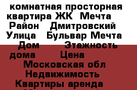 1-комнатная просторная квартира ЖК «Мечта»- › Район ­ Дмитровский › Улица ­ Бульвар Мечта › Дом ­ 6 › Этажность дома ­ 4 › Цена ­ 25 000 - Московская обл. Недвижимость » Квартиры аренда   . Московская обл.